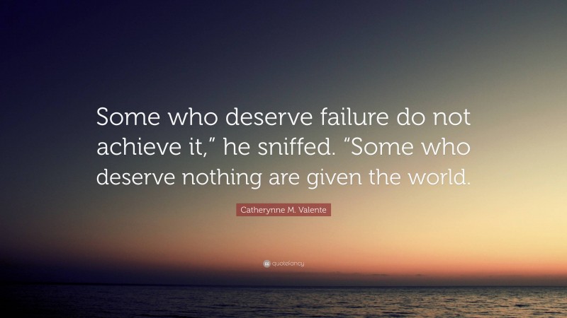 Catherynne M. Valente Quote: “Some who deserve failure do not achieve it,” he sniffed. “Some who deserve nothing are given the world.”