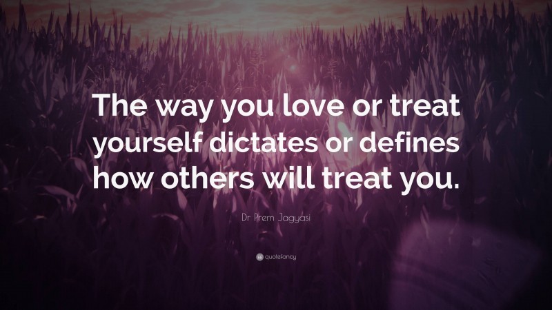 Dr Prem Jagyasi Quote: “The way you love or treat yourself dictates or defines how others will treat you.”