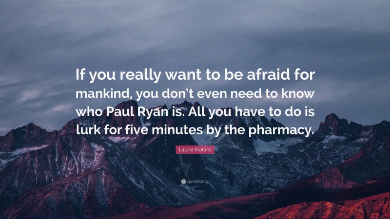 Laurie Notaro Quote: “If you really want to be afraid for mankind, you don’t even need to know who Paul Ryan is. All you have to do is lurk for five minutes by the pharmacy.”
