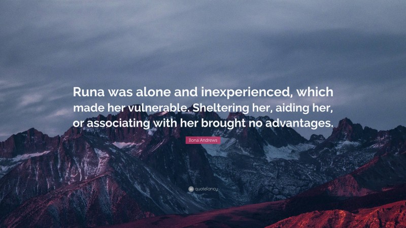 Ilona Andrews Quote: “Runa was alone and inexperienced, which made her vulnerable. Sheltering her, aiding her, or associating with her brought no advantages.”