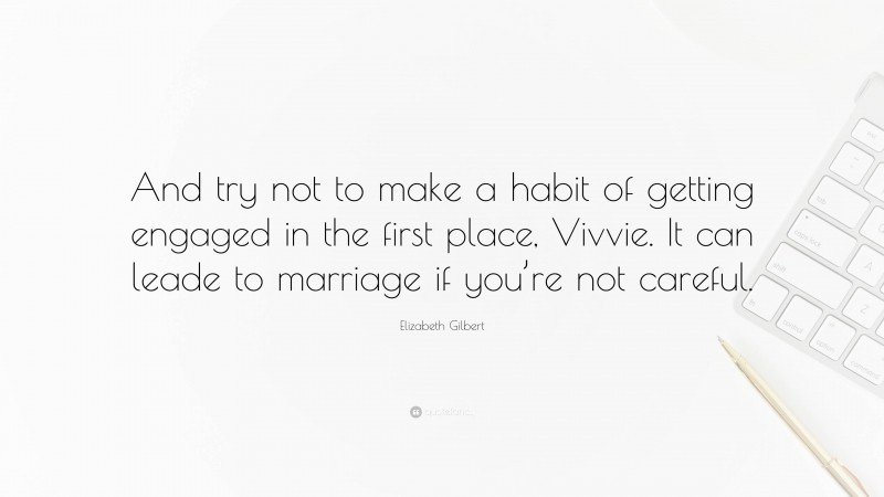 Elizabeth Gilbert Quote: “And try not to make a habit of getting engaged in the first place, Vivvie. It can leade to marriage if you’re not careful.”