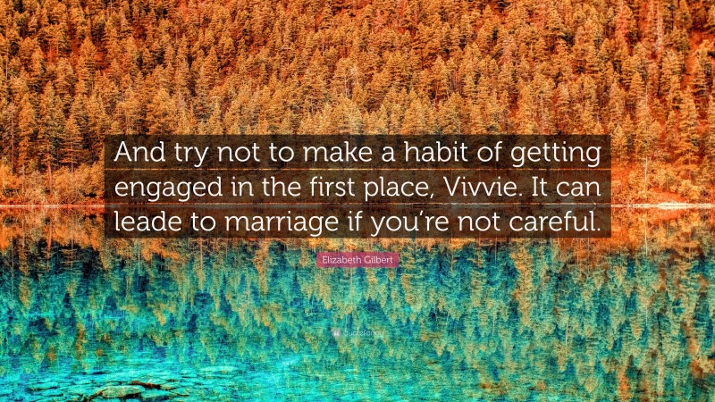 Elizabeth Gilbert Quote: “And try not to make a habit of getting engaged in the first place, Vivvie. It can leade to marriage if you’re not careful.”