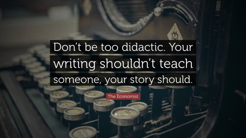 The Economist Quote: “Don’t be too didactic. Your writing shouldn’t teach someone, your story should.”