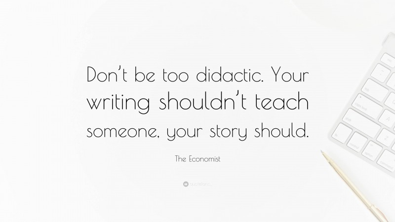 The Economist Quote: “Don’t be too didactic. Your writing shouldn’t teach someone, your story should.”