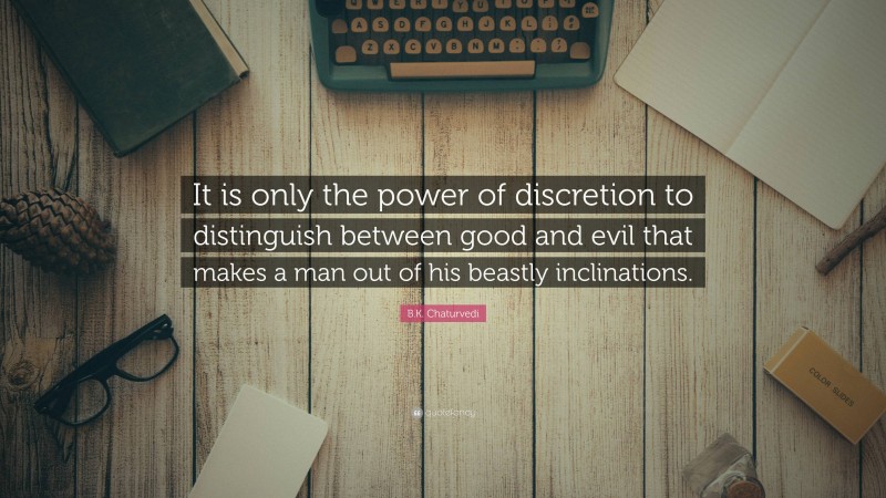 B.K. Chaturvedi Quote: “It is only the power of discretion to distinguish between good and evil that makes a man out of his beastly inclinations.”