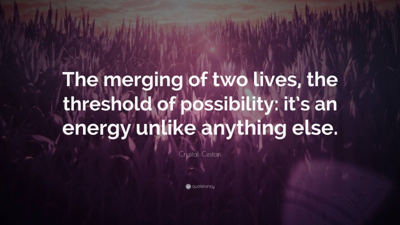 Crystal Cestari Quote: “The merging of two lives, the threshold of possibility: it’s an energy unlike anything else.”