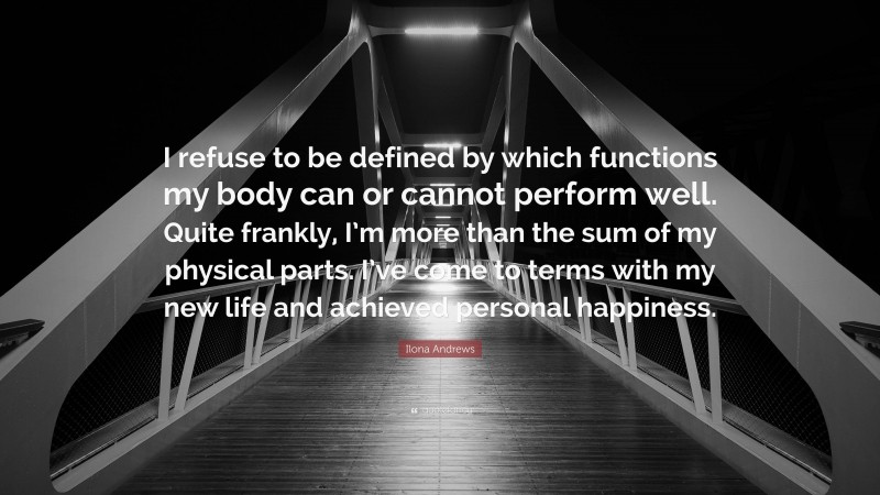 Ilona Andrews Quote: “I refuse to be defined by which functions my body can or cannot perform well. Quite frankly, I’m more than the sum of my physical parts. I’ve come to terms with my new life and achieved personal happiness.”