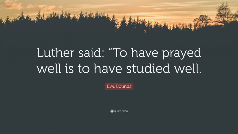 E.M. Bounds Quote: “Luther said: “To have prayed well is to have studied well.”