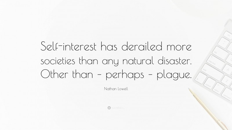 Nathan Lowell Quote: “Self-interest has derailed more societies than any natural disaster. Other than – perhaps – plague.”