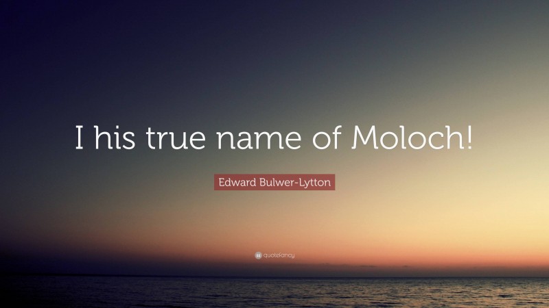 Edward Bulwer-Lytton Quote: “I his true name of Moloch!”