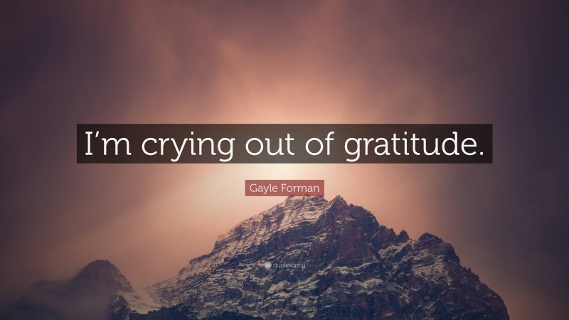 Gayle Forman Quote: “I’m crying out of gratitude.”