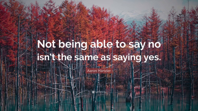 Aaron Hartzler Quote: “Not being able to say no isn’t the same as saying yes.”