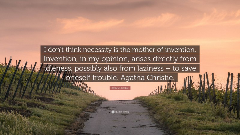 Kathryn Caskie Quote: “I don’t think necessity is the mother of invention. Invention, in my opinion, arises directly from idleness, possibly also from laziness – to save oneself trouble. Agatha Christie.”