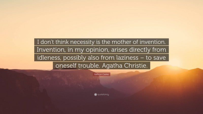 Kathryn Caskie Quote: “I don’t think necessity is the mother of invention. Invention, in my opinion, arises directly from idleness, possibly also from laziness – to save oneself trouble. Agatha Christie.”