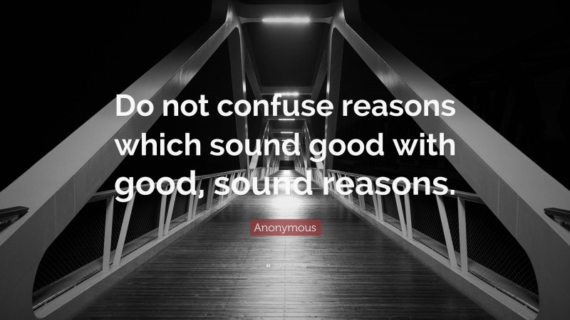 Anonymous Quote: “Do not confuse reasons which sound good with good, sound reasons.”