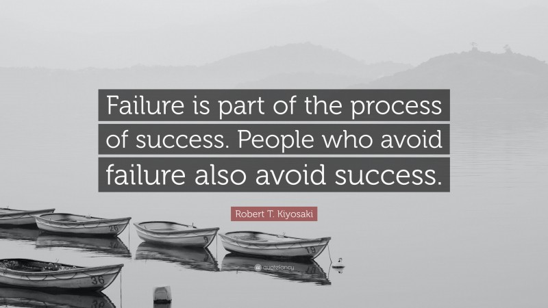Robert T. Kiyosaki Quote: “Failure is part of the process of success. People who avoid failure also avoid success.”