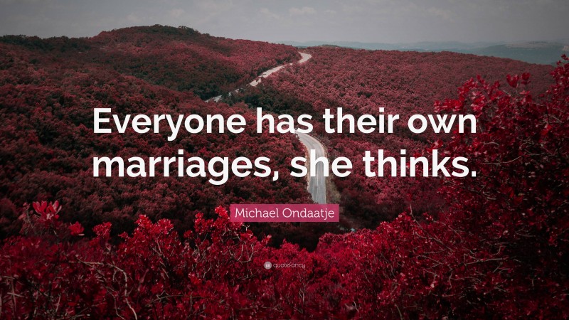Michael Ondaatje Quote: “Everyone has their own marriages, she thinks.”