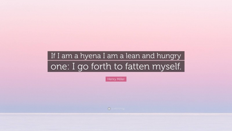 Henry Miller Quote: “If I am a hyena I am a lean and hungry one: I go forth to fatten myself.”