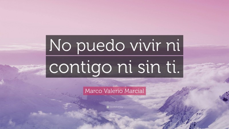 Marco Valerio Marcial Quote: “No puedo vivir ni contigo ni sin ti.”