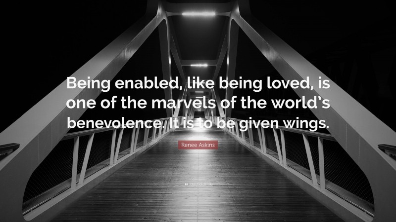 Renee Askins Quote: “Being enabled, like being loved, is one of the marvels of the world’s benevolence. It is to be given wings.”