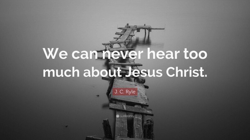 J. C. Ryle Quote: “We can never hear too much about Jesus Christ.”