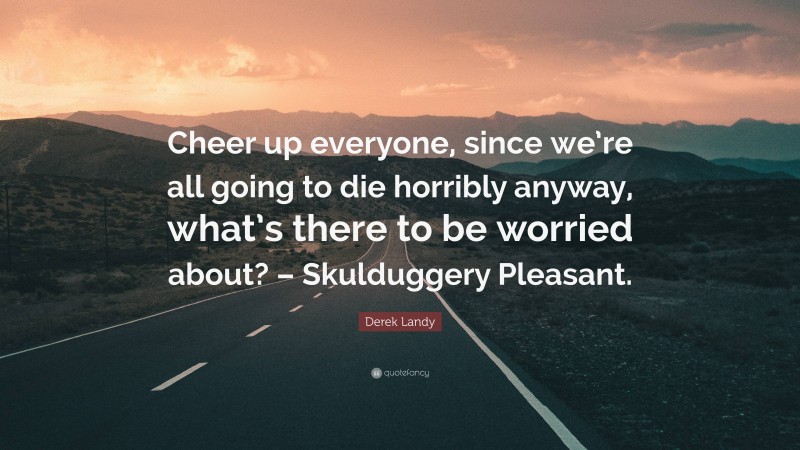 Derek Landy Quote: “Cheer up everyone, since we’re all going to die horribly anyway, what’s there to be worried about? – Skulduggery Pleasant.”