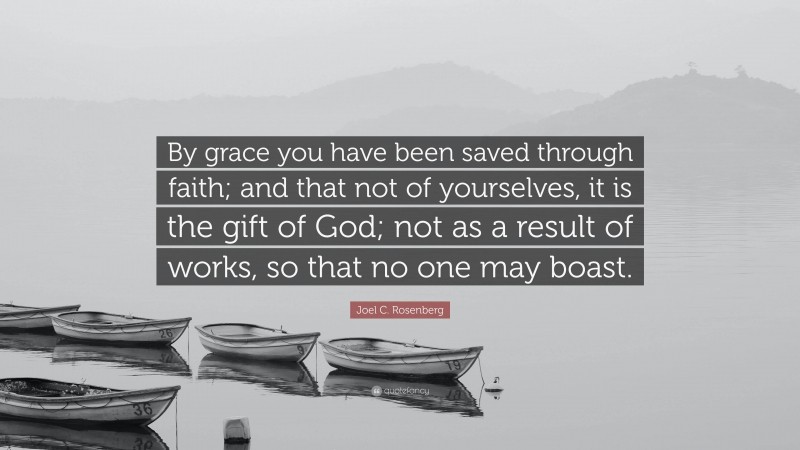 Joel C. Rosenberg Quote: “By grace you have been saved through faith; and that not of yourselves, it is the gift of God; not as a result of works, so that no one may boast.”