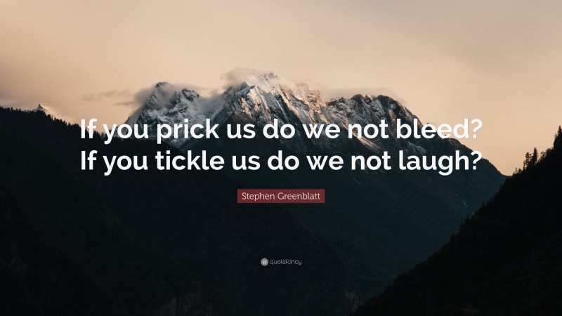 Stephen Greenblatt Quote: “If you prick us do we not bleed? If you tickle us do we not laugh?”