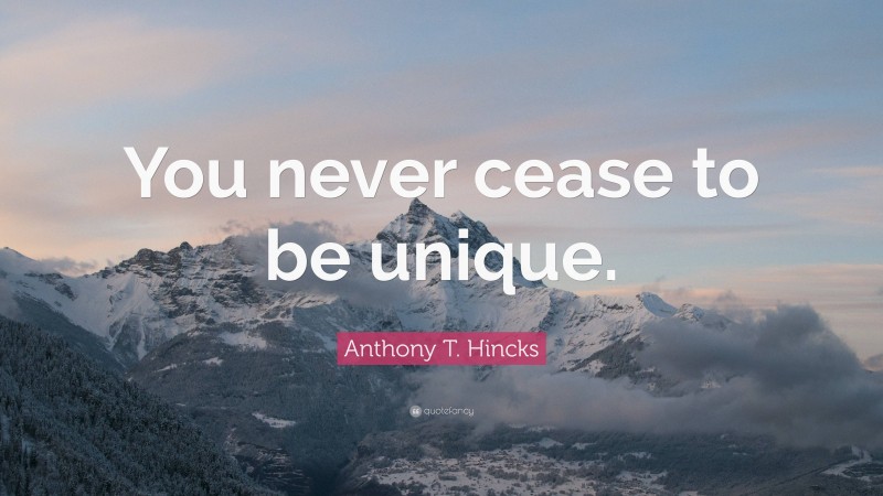 Anthony T. Hincks Quote: “You never cease to be unique.”