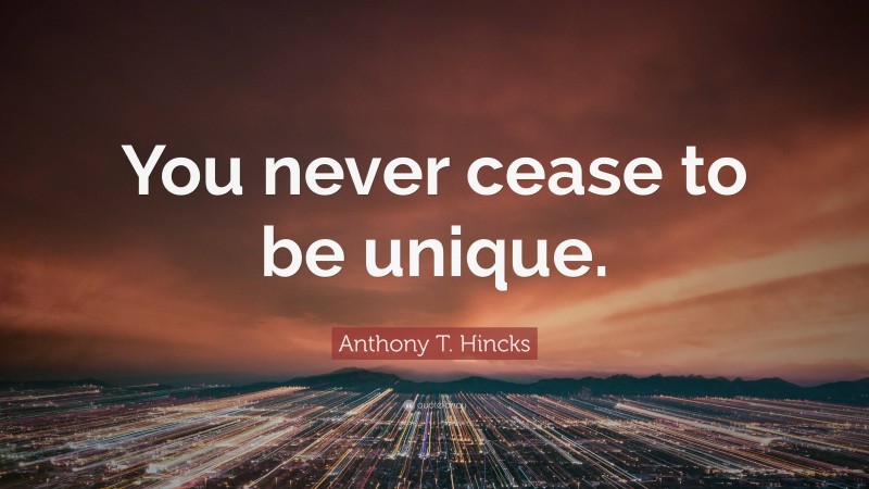 Anthony T. Hincks Quote: “You never cease to be unique.”