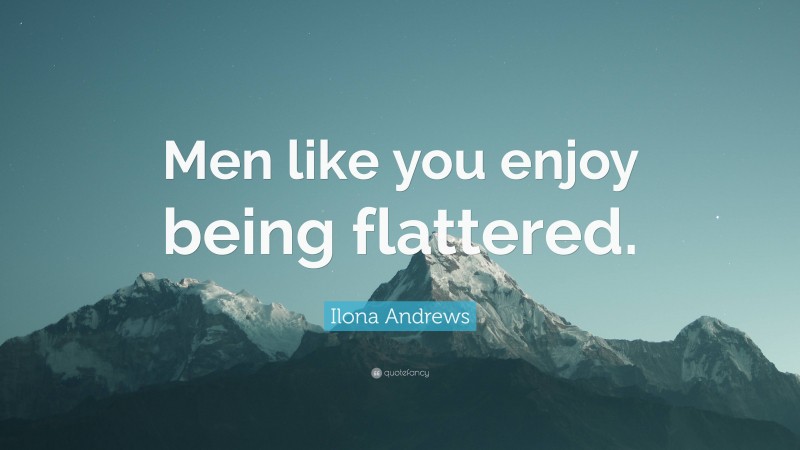 Ilona Andrews Quote: “Men like you enjoy being flattered.”