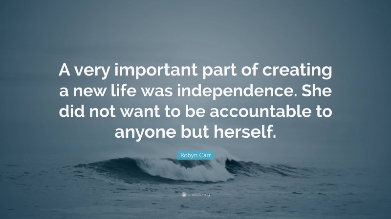 Robyn Carr Quote: “A very important part of creating a new life was independence. She did not want to be accountable to anyone but herself.”