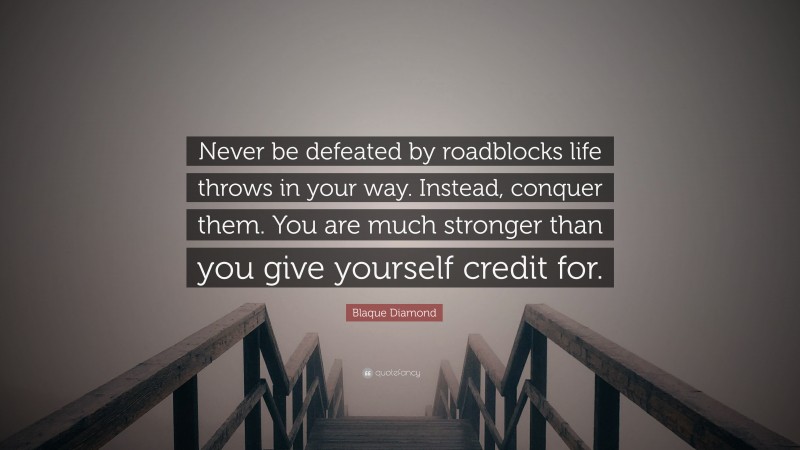 Blaque Diamond Quote: “Never be defeated by roadblocks life throws in your way. Instead, conquer them. You are much stronger than you give yourself credit for.”