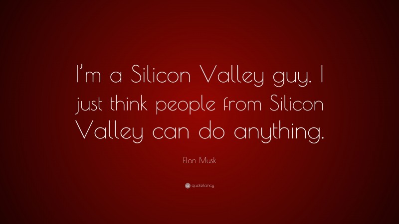 Elon Musk Quote: “I’m a Silicon Valley guy. I just think people from Silicon Valley can do anything.”
