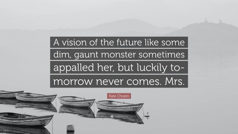 Kate Chopin Quote: “A vision of the future like some dim, gaunt monster sometimes appalled her, but luckily to-morrow never comes. Mrs.”