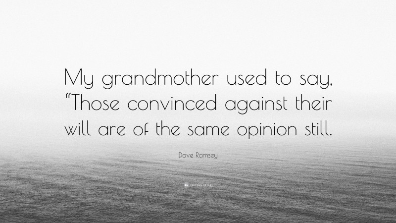Dave Ramsey Quote: “My grandmother used to say, “Those convinced against their will are of the same opinion still.”