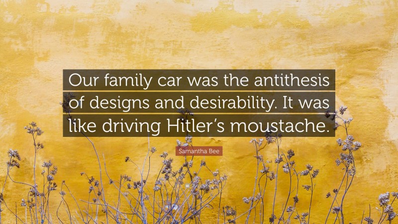 Samantha Bee Quote: “Our family car was the antithesis of designs and desirability. It was like driving Hitler’s moustache.”