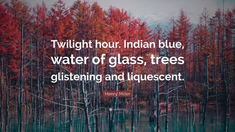 Henry Miller Quote: “Twilight hour. Indian blue, water of glass, trees glistening and liquescent.”
