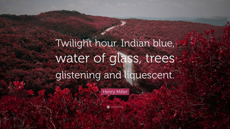 Henry Miller Quote: “Twilight hour. Indian blue, water of glass, trees glistening and liquescent.”