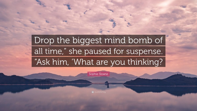 Sophie Sloane Quote: “Drop the biggest mind bomb of all time,” she paused for suspense. “Ask him, ‘What are you thinking?”