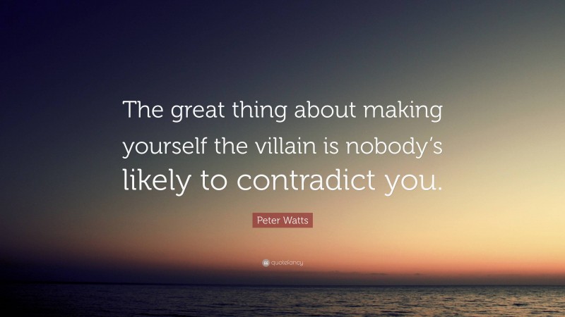 Peter Watts Quote: “The great thing about making yourself the villain is nobody’s likely to contradict you.”