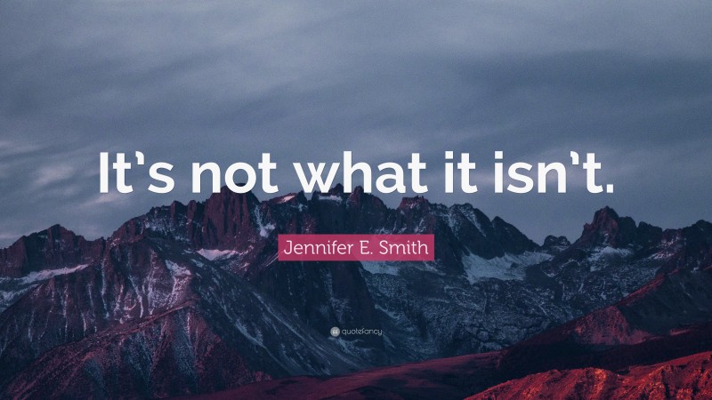 Jennifer E. Smith Quote: “It’s not what it isn’t.”