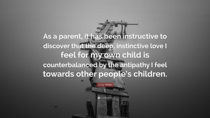 Andy Miller Quote: “As a parent, it has been instructive to discover that the deep, instinctive love I feel for my own child is counterbalanced by the antipathy I feel towards other people’s children.”