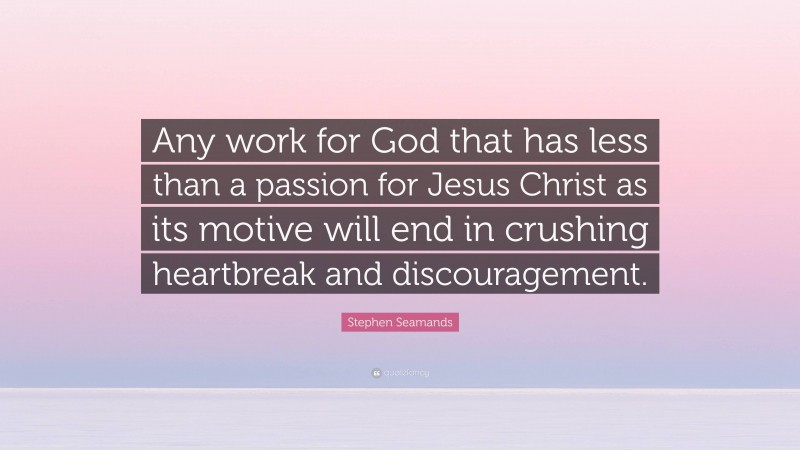 Stephen Seamands Quote: “Any work for God that has less than a passion for Jesus Christ as its motive will end in crushing heartbreak and discouragement.”