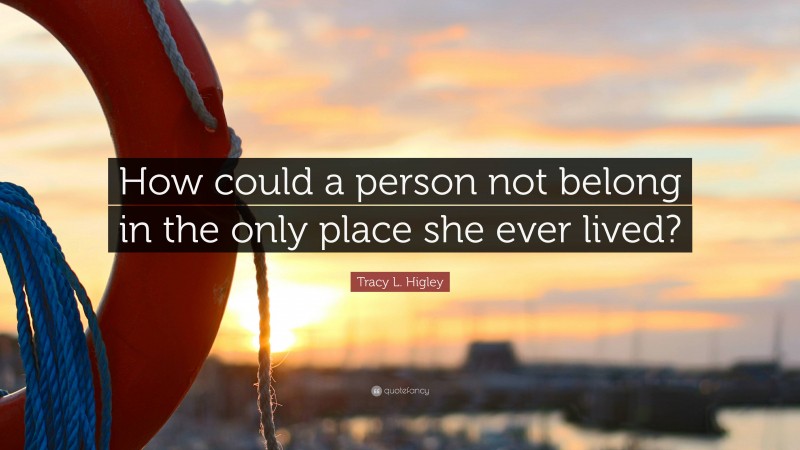Tracy L. Higley Quote: “How could a person not belong in the only place she ever lived?”
