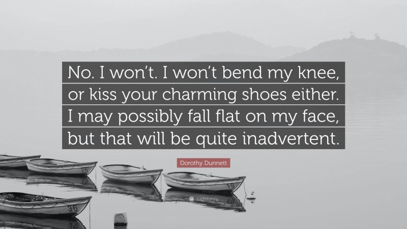 Dorothy Dunnett Quote: “No. I won’t. I won’t bend my knee, or kiss your charming shoes either. I may possibly fall flat on my face, but that will be quite inadvertent.”