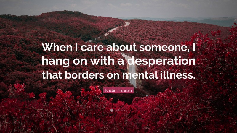 Kristin Hannah Quote: “When I care about someone, I hang on with a desperation that borders on mental illness.”