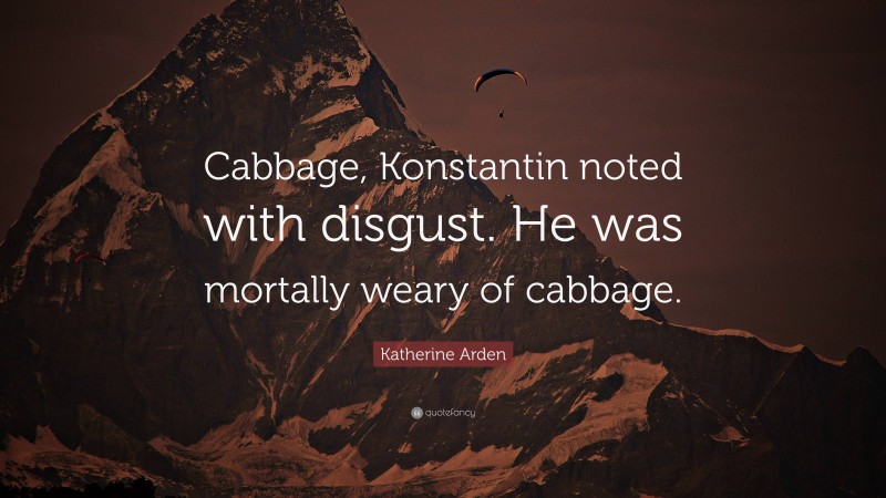 Katherine Arden Quote: “Cabbage, Konstantin noted with disgust. He was mortally weary of cabbage.”