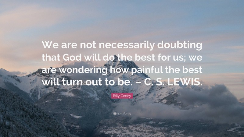 Billy Coffey Quote: “We are not necessarily doubting that God will do the best for us; we are wondering how painful the best will turn out to be. – C. S. LEWIS.”