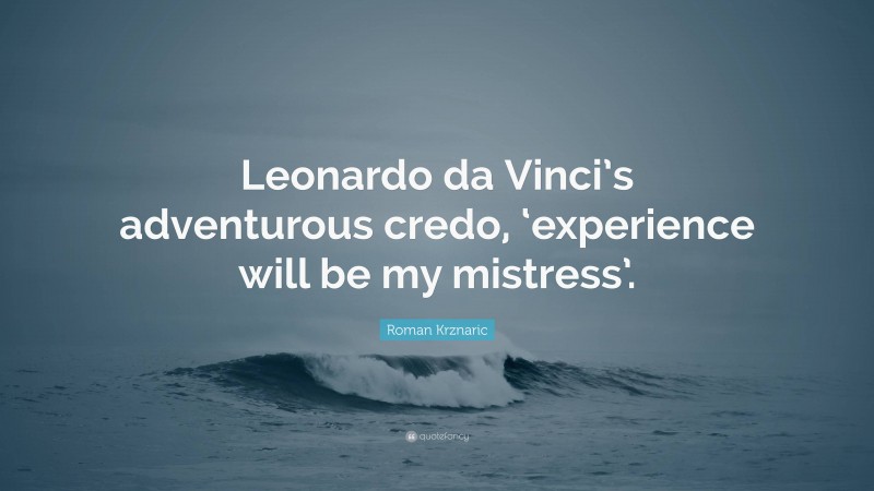 Roman Krznaric Quote: “Leonardo da Vinci’s adventurous credo, ‘experience will be my mistress’.”